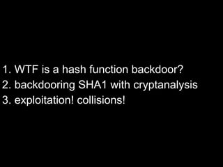 1. WTF is a hash function backdoor?
2. backdooring SHA1 with cryptanalysis
3. exploitation! collisions!
 