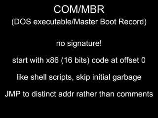 COM/MBR
(DOS executable/Master Boot Record)
no signature!
start with x86 (16 bits) code at offset 0
like shell scripts, skip initial garbage
JMP to distinct addr rather than comments
 