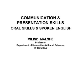 COMMUNICATION &
PRESENTATION SKILLS
ORAL SKILLS & SPOKEN ENGLISH
MILIND MALSHE
Professor
Department of Humanities & Social Sciences
IIT-BOMBAY

 
