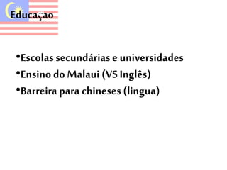 Educaçao 
•Escolas secundárias e universidades 
•Ensino do Malaui (VS Inglês) 
•Barreira para chineses (lingua) 
 
