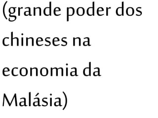 (grande poder dos 
chineses na 
economia da 
Malásia) 
 
