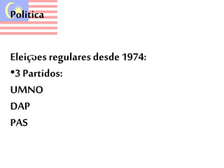 Politica 
Eleiçoes regulares desde 1974: 
•3 Partidos: 
UMNO 
DAP 
PAS 
 