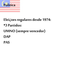 Politica 
Eleiçoes regulares desde 1974: 
•3 Partidos: 
UMNO (sempre vencedor) 
DAP 
PAS 
 