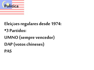 Politica 
Eleiçoes regulares desde 1974: 
•3 Partidos: 
UMNO (sempre vencedor) 
DAP (votos chineses) 
PAS 
 