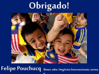 Obrigado! 
Felipe Pouchucq Ibmec adm, Negócios Internacionais, turma 
B 
