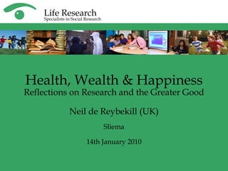 Health, Wealth & Happiness Reflections on Research and the Greater Good Neil de Reybekill (UK) Sliema 14th January 2010 