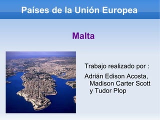 Países de la Unión Europea

           Malta


              Trabajo realizado por :
              Adrián Edison Acosta,
               Madison Carter Scott
               y Tudor Plop
 