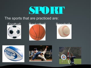 SPORT
The sports that are practiced are:
 Football      Basketball       Baseball




 Rugby            Judo               Archery
 