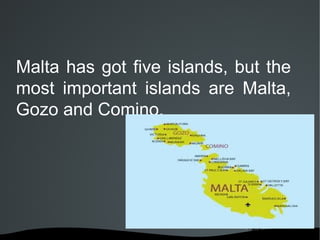 Malta has got five islands, but the
most important islands are Malta,
Gozo and Comino.
 