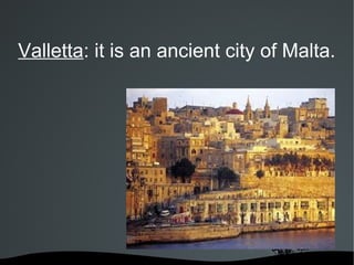 Valletta: it is an ancient city of Malta.
 
