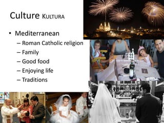 Culture KULTURA
• Mediterranean
– Roman Catholic religion
– Family
– Good food
– Enjoying life
– Traditions
 