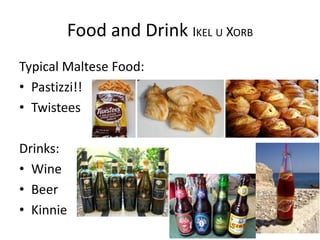 Food and Drink IKEL U XORB
Typical Maltese Food:
• Pastizzi!!
• Twistees
Drinks:
• Wine
• Beer
• Kinnie
 