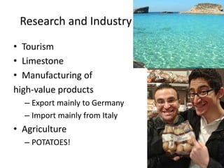 Research and Industry RIĊERKA U INDUSTRIJA
• Tourism
• Limestone
• Manufacturing of
high-value products
– Export mainly to Germany
– Import mainly from Italy
• Agriculture
– POTATOES!
 