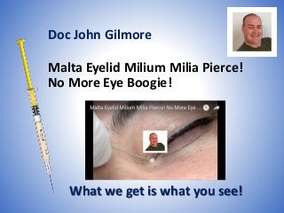 Malta Eyelid Milium Milia Pierce!
No More Eye Boogie!
What we get is what you see!
Doc John Gilmore
 
