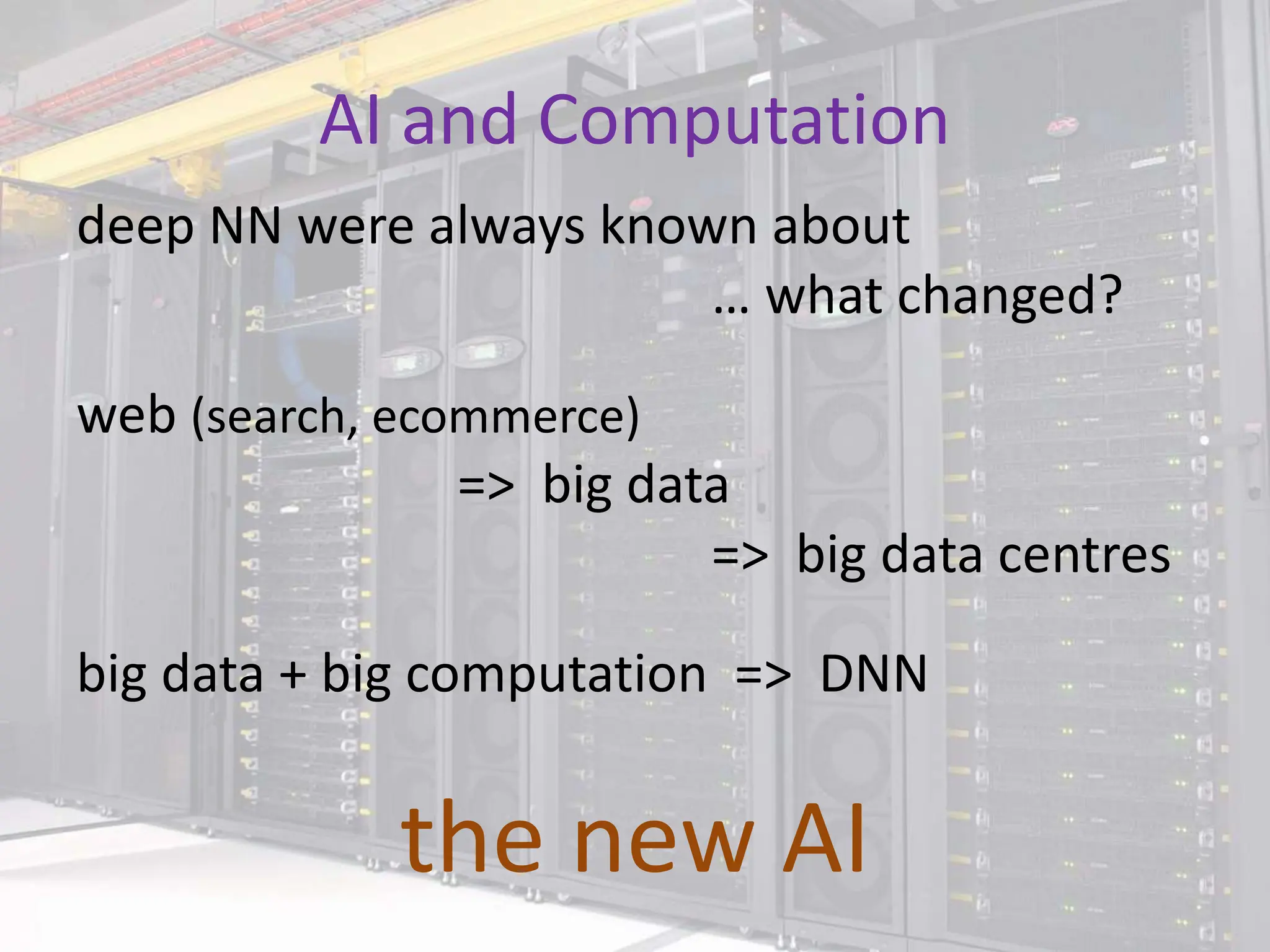 AI and Computation
deep NN were always known about
… what changed?
web (search, ecommerce)
=> big data
=> big data centres
big data + big computation => DNN
the new AI
 
