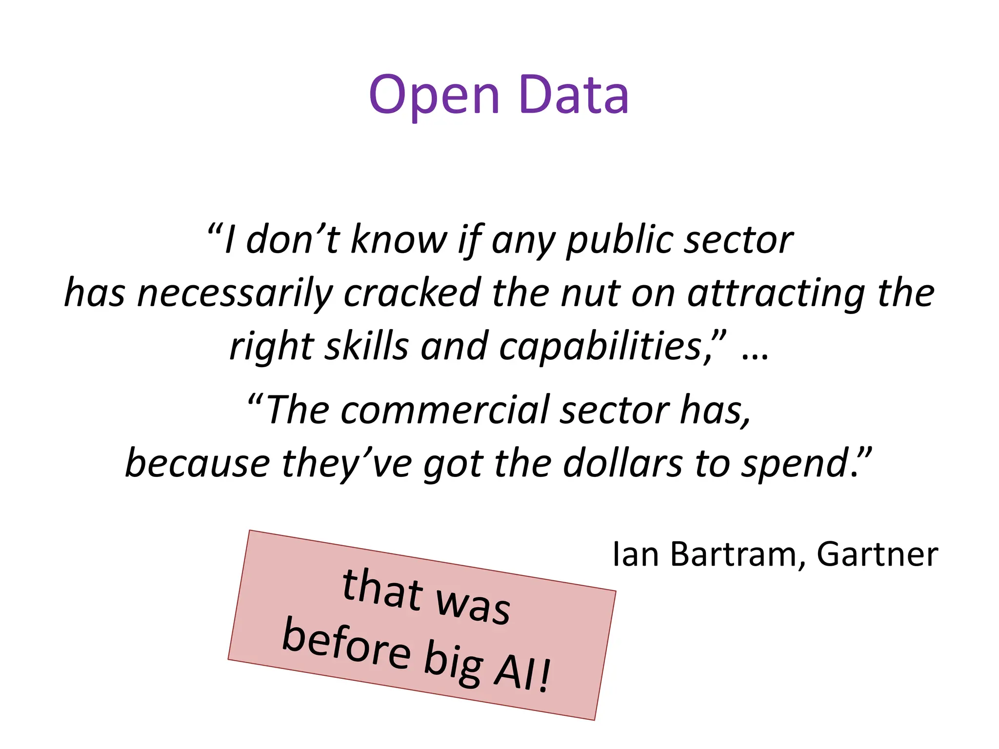 Open Data
“I don’t know if any public sector
has necessarily cracked the nut on attracting the
right skills and capabilities,” …
“The commercial sector has,
because they’ve got the dollars to spend.”
Ian Bartram, Gartner
 