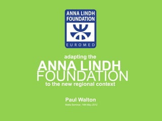 adapting the

ANNA LINDH
FOUNDATION
to the new regional context

       Paul Walton
       Malta Seminar, 14th May 2012
 