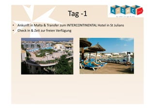 Tag -1 
• Ankunft in Malta & Transfer zum INTERCONTINENTAL Hotel in St Julians 
• Check in & Zeit zur freien Verfügung 
 