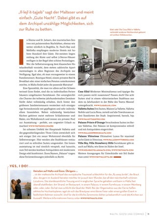 M ALTA , G OZO UND COMINO 11
Heiraten auf Malta und Gozo. Übrigens …
… ist der maltesische Archipel das europäische Traumziel schlechthin für die „ﬂy away bride“, die Braut
also, die gern im Ausland heiraten möchte. Ist ja auch kein Wunder, bei all den märchenhaft schönen
Locations. Die standesamtliche Trauung wird in englischer Sprache gehalten und kann in Malta fast
überall stattﬁnden. Am Strand, im Restaurant, in einem Palazzo, in einem Farmhouse, in einem Weinberg
oder, oder, oder. Da hat man schlicht die Qual der Wahl. Bei der Organisation aus der Ferne helfen
zahlreiche Hochzeitsplaner, egal ob sich das Brautpaar eine kleine Feier oder einen großen Event in
festlichem Rahmen wünscht. Und für die kirchliche Zeremonie stehen ja bekanntlich rund 365 Kirchen zur
Auswahl. Weitere Informationen hierzu unter www.visitmalta.com
YES, I DO!
I
n Sliema und St. Julian’s, den touristischen Zen-
tren mit pulsierendem Nachtleben, ebenso wie
weiter nördlich in Buġibba, St. Paul’s Bay und
Mellieħa empfangen moderne Hotels mit ho-
hem Standard ihre Gäste. Die meisten liegen
entlang der Küste und selbst 3-Sterne-Häuser
verfügen in der Regel über schöne Poolanlagen.
Wer die Selbstversorgung dem klassischen Ho-
telaufenthalt vorzieht, dem stehen zahlreiche Apart-
mentanlagen in allen Regionen des Archipels zur
Verfügung. Egal also, ob man vorzugsweise in einem
Familienresort, Boutique Hotel, einem privaten Bed &
Breakfast oder einer einfachen Pension unterkommen
möchte, in Malta findet jeder die passende Matratze!
Eine Spezialität, die man vor allem auf der Schwes-
terinsel Gozo findet, sind die zu individuellen Ferien-
häusern umgebauten Farmhäuser. Der unvergleichli-
che Charme der teilweise jahrhundertealten Gemäuer
bleibt dabei vollständig erhalten, doch hinter den
goldenen Sandsteinmauern verstecken sich einzigar-
tige Feriendomizile mit gepflegtem und sehr individu-
ellem Innenleben. Neben vollständig bestückten
Küchen gehören meist mehrere Schlafzimmer und
Bäder, ein Wohnbereich und immer ein privater Pool
zur Ausstattung – perfekt, um ungestört Urlaub zu
machen! www.visitgozo.com/de
Im urbanen Umfeld der Hauptstadt Valletta und
der gegenüberliegenden Three Cities entwickelt sich
seit einiger Zeit ein neuer Wohntrend ebenfalls für
Selbstversorger. Hier werden alte Stadthäuser restau-
riert und zu stilvollen Suiten umgestaltet. Die Innen-
ausstattung ist mal sinnlich verspielt, mal luxuriös,
zum Teil werden kostbare Antiquitäten mit modernem
Design edel kombiniert. Ihren Namen „Palazzo“ tragen
diese Ferienwohnungen jedenfalls zu Recht.
Casa Ellul Moderner Minimalismus und üppiger Ba-
rock passen nicht zusammen? Passen doch! Die acht
Suiten sind in einem viktorianischen Stadthaus aus
dem 19. Jahrhundert in der Nähe des Teatru Manoel
untergebracht. www.casaellul.com
Valletta Suites Drei Suiten, Maison La Vallette, Valletta
Nobile und Lucia Nova, verteilt auf alte Townhouses an
drei Standorten der Stadt. Inspirierend, barock, hip.
www.vallettasuites.com
Palazzo Prince d’Orange Verschiedene Suiten im Her-
zen Vallettas. Der Palazzo ist kompromisslos stilvoll
und mit Antiquitäten eingerichtet.
www.palazzoprincemalta.com
Palazzo Vittoriosa Ultimativer Luxus für maximal
sechsGästeinVittoriosa. www.palazzovittoriosa.com
Villa Sky, Villa Strawberry Hills Farmhäuser gibt es
auch auf Malta, wie diese im Süden der Insel.
www.holidayvillasmalta.com, www.visitmalta.com
Weitere Anregungen für Unterkünfte mit Stil findet
man unter www.visitvalletta.de
„Il-lejl it-tajjeb“ sagt der Malteser und meint
einfach „Gute Nacht“. Dabei gibt es auf
dem Archipel unzählige Möglichkeiten, sich
zur Ruhe zu betten. Edel, edel. Die Casa Ellul in Valletta
verbindet moderne Nüchternheit gekonnt
mit antiken Stilelementen.
 