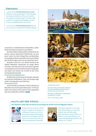 M ALTA , G OZO UND COMINO 17
romantisch in mittelalterlichen Hinterhöfen, andere
bieten beim Essen Aussicht bis nach Valletta.
Der kleine Hafenort Marsaxlokk ist bekannt für die
bunten, typisch maltesischen Fischerboote, die man
„luzzu“ nennt. Es ist der richtige Platz, um Köstlichkei-
ten aus Neptuns Reich zu genießen, denn auch in Malta
gilt: Wo Boote liegen, kann man auch gut Fisch essen!
Besonders schön ist es zur blauen Stunde an der
Valletta Waterfront. Restaurants mit junger Küche,
coole Bars und Clubs sind in die renovierten Lagerhäu-
ser entlang des neuen Kreuzfahrtterminals eingezogen
und haben sich schnell zum In-Treff vor den Toren
der Hauptstadt entwickelt.
www.vallettawaterfront.com
Bei Rabat hat sich der Open-Air-Komplex Gianpula
mit mehreren Diskotheken, Clubs und Lounges ange-
siedelt. Sonntags gibt es eine Chill Area.
www.gianpula.com
Auf Gozo findet man abends vor allem in Xlendi und
Marsalforn die meisten guten Restaurants. In Victoria
haben sich mehrere sehr moderne Clubs angesiedelt,
aber auch ruhige Pubs und Bars.
… auf der Seite www.restaurantsmalta.com
ﬁndet man viele Anregungen für einen gelunge-
nen Abend auf Malta und Gozo mit monatli-
chen Restaurantbewertungen. Für 8 Euro gibt
es jährlich eine gedruckte Ausgabe, die auch
Coupons enthält (aktuell 2 mal 5 Euro).
… kann man bei www.centrosavina.de bequem
von zu Hause aus maltesische Produkte shoppen.
ÜBRIGENS
Der Urlaub ist vorbei, aber ein Kinnie ist noch übrig? Ab auf die Couch mit folgender Lektüre:
Federica de Cesco hat mit „Mond-
tänzerin“ wieder einen Roman vor
maltesischer Kulisse und mit his-
torischem Hintergrund herausge-
bracht. Wie immer geht es bei der
Autorin um Liebe, doch stets mit
einem emanzipierten Frauenbild.
Franziska Franke hat in ihrer Sher-
lock-Holmes-Reihe nun einen Fall
erdacht, der auf Malta spielt.
„Sherlock Holmes und der Ritter von
Malta“ ist eine unterhaltsame und
spannende Detektivgeschichte in der
Tradition A.C. Doyles.
MALTA AUF DER COUCH
von oben nach unten
Der kleine Hafenort Marsaxlokk ist bekannt
für seine bunten Boote und den leckeren
Fisch, den man hier essen kann.
Besonders in Valletta gibt es urige Gemäuer,
um gemütlich zu speisen.
„Ftira“ – frisch, lecker, schnell
 