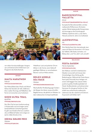 M ALTA , G OZO UND COMINO 19
ren neben Kunstausstellungen, Kongres-
sen und kulinarischen Erlebnissen zum
Programm des Kulturfestivals.
sport
MALTA MARATHON
Februar
www.maltamarathon.com
Von Mdina/Rabat über Mosta und Attard
führen die Strecken als Voll-, Halbmara-
thon, Ladies’ Running und Walkathon. Der
Termin ist inzwischen eine Institution!
GOZO ULTRA TRAIL
April/Mai
www.hellﬁrevents.com
Der Ultra Trail ist eine Inselumrundung
in Küstennähe und wird wegen seiner
landschaftlichen Schönheit gerühmt.
Es gibt verschiedene Rennen: Laufstre-
cke und Biketrail haben eine Länge von
55 km, halbe Strecke 21 km.
MDINA GRAND PRIX
Oktober
www.vallettagp.com
Makelloser Lack und polierter Chrom
blitzen in der Sonne, wenn liebevoll
gepﬂegte Oldtimer zu verschiedenen
Rennen rund um Mdina starten.
ROLEX MIDDLE
SEA RACE
Oktober
www.rolexmiddlesearace.com
Wechselhafte Windbedingungen fordern
die Skipper bei dieser anspruchsvollen
Regatta heraus, die jährlich im Oktober vor
dem maltesischen Archipel stattﬁndet.
musik
BAROCKFESTIVAL
VALLETTA
Januar
www.vallettabaroquefestival.com.mt
Europäische Barockensembles und das
maltesische Philharmonic Orchestra
spielen Werke bedeutender Komponisten
als Hommage an die Gründungszeit
Vallettas. Spielorte sind u.a. das Teatru
Manoel und die St. John’s Co-Cathedral.
JAZZFESTIVAL
Juli
www.maltajazzfestival.org
Drei Nächte feiert die internationale Jazz-
szene mit Open-Air-Konzerten in Ta’ Liesse
bei Valletta. Alle Styles vertreten, von
Bebop über „cool“ bis „latin“ und „smooth“.
religion
FESTA-SAISON
Mai bis September
www.visitmalta.com
Die Malteser sind tief im katholischen
Glauben verwurzelt und messen den
Schutzheiligen ihres Dorfes große
Bedeutung bei. Während der Festa-Saison
feiert jede Ortschaft ihren Heiligen mit
einem mehrtägigen Fest, dessen Höhe-
punkt ein großes Straßenspektakel mit
Musik, Straßenständen und kulinarischen
Genüssen für die ganze Familie ist. Hier
erlebt man authentische maltesische
Lebensart, bei der natürlich am Ende ein
Feuerwerk nicht fehlen darf!
links
Rolex Middle
Sea Race
rechts
Malta Jazz
Festival
 