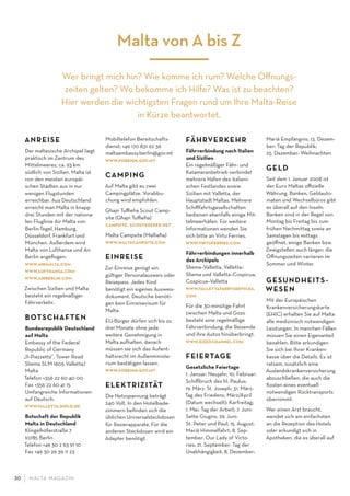 M ALTA-M AGAZIN30
ANREISE
Der maltesische Archipel liegt
praktisch im Zentrum des
Mittelmeeres, ca. 93 km
südlich von Sizilien. Malta ist
von den meisten europäi-
schen Städten aus in nur
wenigen Flugstunden
erreichbar. Aus Deutschland
erreicht man Malta in knapp
drei Stunden mit der nationa-
len Fluglinie Air Malta von
Berlin-Tegel, Hamburg,
Düsseldorf, Frankfurt und
München. Außerdem wird
Malta von Lufthansa und Air
Berlin angeﬂogen.
www.airmalta.com
www.lufthansa.com
www.airberlin.com
Zwischen Sizilien und Malta
besteht ein regelmäßiger
Fährverkehr.
BOTSCHAFTEN
Bundesrepublik Deutschland
auf Malta
Embassy of the Federal
Republic of Germany
„II-Piazzetta“, Tower Road
Sliema SLM 1605 Valletta/
Malta
Telefon +356 22 60 40 00
Fax +356 22 60 41 15
Umfangreiche Informationen
auf Deutsch:
www.valletta.diplo.de
Botschaft der Republik
Malta in Deutschland
Klingelhöferstraße 7
10785 Berlin
Telefon +49 30 2 63 91 10
Fax +49 30 26 39 11 23
Mobiltelefon Bereitschafts-
dienst: +49 170 831 92 36
maltaembassy.berlin@gov.mt
www.foreign.gov.mt
CAMPING
Auf Malta gibt es zwei
Campingplätze. Vorabbu-
chung wird empfohlen.
Ghajn Tuﬃeha Scout Camp-
site (Gh- ajn Tuﬃeh- a)
campsite. scoutkeeper.net
Malta Campsite (Mellieh- a)
www.maltacampsite.com
EINREISE
Zur Einreise genügt ein
gültiger Personalausweis oder
Reisepass. Jedes Kind
benötigt ein eigenes Ausweis-
dokument. Deutsche benöti-
gen kein Einreisevisum für
Malta.
EU-Bürger dürfen sich bis zu
drei Monate ohne jede
weitere Genehmigung in
Malta aufhalten, danach
müssen sie sich das Aufent-
haltsrecht im Außenministe-
rium bestätigen lassen.
www.foreign.gov.mt
ELEKTRIZITÄT
Die Netzspannung beträgt
240 Volt. In den Hotelbade-
zimmern beﬁnden sich die
üblichen Universalsteckdosen
für Rasierapparate. Für die
anderen Steckdosen wird ein
Adapter benötigt.
FÄHRVERKEHR
Fährverbindung nach Italien
und Sizilien
Ein regelmäßiger Fähr- und
Katamaranbetrieb verbindet
mehrere Häfen des italieni-
schen Festlandes sowie
Sizilien mit Valletta, der
Hauptstadt Maltas. Mehrere
Schiﬀfahrtsgesellschaften
bedienen ebenfalls einige Mit-
telmeerhäfen. Für weitere
Informationen wenden Sie
sich bitte an Virtu Ferries.
www.virtuferries.com
Fährverbindungen innerhalb
des Archipels
Sliema–Valletta, Valletta–
Sliema und Valletta–Cospicua,
Cospicua–Valletta
www.vallettaferryservices.
com
Für die 30-minütige Fahrt
zwischen Malta und Gozo
besteht eine regelmäßige
Fährverbindung, die Reisende
und ihre Autos hinüberbringt.
www.gozochannel.com
FEIERTAGE
Gesetzliche Feiertage
1. Januar: Neujahr; 10. Februar:
Schiﬀbruch des hl. Paulus;
19. März: St. Joseph; 31. März:
Tag des Friedens; März/April
(Datum wechselt): Karfreitag;
1. Mai: Tag der Arbeit; 7. Juni:
Sette Giugno; 29. Juni:
St. Peter und Paul; 15. August:
Mariä Himmelfahrt; 8. Sep-
tember: Our Lady of Victo-
ries; 21. September: Tag der
Unabhängigkeit; 8. Dezember:
Mariä Empfängnis; 13. Dezem-
ber: Tag der Republik;
25. Dezember: Weihnachten
GELD
Seit dem 1. Januar 2008 ist
der Euro Maltas oﬃzielle
Währung. Banken, Geldauto-
maten und Wechselbüros gibt
es überall auf den Inseln.
Banken sind in der Regel von
Montag bis Freitag bis zum
frühen Nachmittag sowie an
Samstagen bis mittags
geöﬀnet, einige Banken bzw.
Zweigstellen auch länger; die
Öﬀnungszeiten variieren im
Sommer und Winter.
GESUNDHEITS-
WESEN
Mit der Europäischen
Krankenversicherungskarte
(EHIC) erhalten Sie auf Malta
alle medizinisch notwendigen
Leistungen. In manchen Fällen
müssen Sie einen Eigenanteil
bezahlen. Bitte erkundigen
Sie sich bei Ihrer Kranken-
kasse über die Details. Es ist
ratsam, zusätzlich eine
Auslandskrankenversicherung
abzuschließen, die auch die
Kosten eines eventuell
notwendigen Rücktransports
übernimmt.
Wer einen Arzt braucht,
wendet sich am einfachsten
an die Rezeption des Hotels
oder erkundigt sich in
Apotheken, die es überall auf
Malta von A bis Z
Wer bringt mich hin? Wie komme ich rum? Welche Öﬀnungs-
zeiten gelten? Wo bekomme ich Hilfe? Was ist zu beachten?
Hier werden die wichtigsten Fragen rund um Ihre Malta-Reise
in Kürze beantwortet.
 