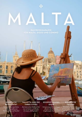 M ALTA-M AGAZINU1
M A LTADAS REISEMAGAZIN
FÜR MALTA, GOZO UND COMINO
SPORTLICH
BETRACHTET
Malta und Gozo: perfektes
Outdoorparadies zum
Klettern, Biken und Tauchen
VALLETTA UND DIE
THREE CITIES
Die historischen Städte erlebt
man am besten zu Fuß oder
mit einem „Rolling Geek“!
SCHWESTERINSEL
GOZO
Entspannung kommt von ganz
alleine in der ländlichen
Umgebung der Nachbarinsel
RÄUME FÜR
TRÄUME
Ob einfache Pension oder
stylishe Suite – in Malta ﬁndet
jeder das passende Zimmer
 
