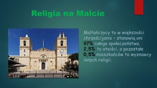 Religia na Malcie
Maltańczycy to w większości
chrześcijanie – stanowią oni
97% całego społeczeństwa.
2,5% to ateiści, a pozostałe
0,5% mieszkańców to wyznawcy
innych religii.
 