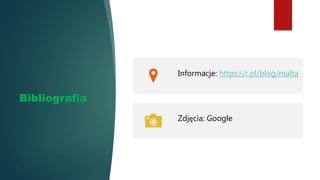 Bibliografia
Informacje: https://r.pl/blog/malta
Zdjęcia: Google
 