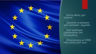 1. Stolicą Malty jest
Valletta.
2. Językiem urzędowym
jest maltański i angielski.
3. Jest państwem
członkowskim Unii
Europejskiej.
4. Obowiązującą od 2008
roku walutą jest euro.
 