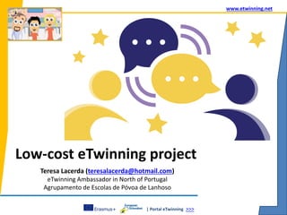 | Portal eTwinning >>>
www.etwinning.net
Low-cost eTwinning project
Teresa Lacerda (teresalacerda@hotmail.com)
eTwinning Ambassador in North of Portugal
Agrupamento de Escolas de Póvoa de Lanhoso
 