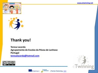 | Portal eTwinning >>>
www.etwinning.net
Thank you!
Teresa Lacerda
Agrupamento de Escolas da Póvoa de Lanhoso
Portugal
teresalacerda@hotmail.com
 