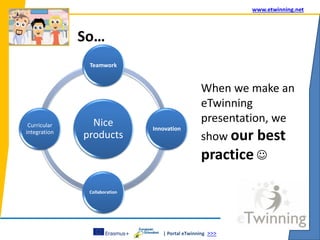 | Portal eTwinning >>>
www.etwinning.net
So…
When we make an
eTwinning
presentation, we
show our best
practice 
Nice
products
Teamwork
Innovation
Collaboration
Curricular
integration
 
