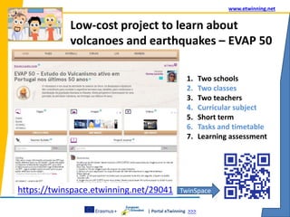 | Portal eTwinning >>>
www.etwinning.net
Low-cost project to learn about
volcanoes and earthquakes – EVAP 50
1. Two schools
2. Two classes
3. Two teachers
4. Curricular subject
5. Short term
6. Tasks and timetable
7. Learning assessment
TwinSpacehttps://twinspace.etwinning.net/29041
 