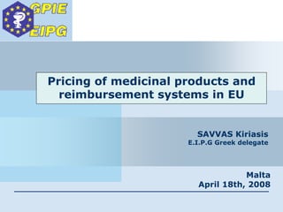 Pricing of medicinal products and
reimbursement systems in EU
SAVVAS Kiriasis
E.I.P.G Greek delegate
Malta
April 18th, 2008
 