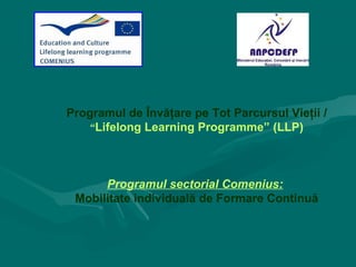 Programul de Învăţare pe Tot Parcursul Vieţii /
    “Lifelong Learning Programme” (LLP)




      Programul sectorial Comenius:
 Mobilitate individuală de Formare Continuă
 