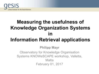 Measuring the usefulness of
Knowledge Organization Systems
in
Information Retrieval applications
Philipp Mayr
Observatory for Knowledge Organisation
Systems KNOWeSCAPE workshop, Valletta,
Malta
February 01, 2017
 