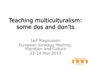 Teaching multiculturalism:
some dos and don’ts
Leif Magnusson
European Strategy Meeting:
Migration and Culture
23-24 May 2017
 