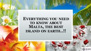 EVERYTHING YOU NEED 
TO KNOW ABOUT 
MALTA, THE BEST 
ISLAND ON EARTH..!! 
 