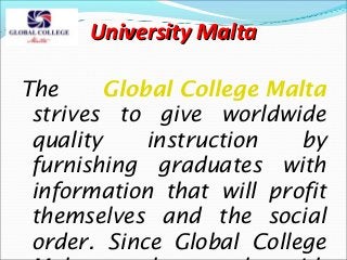 University Malta
The
Global College Malta
strives to give worldwide
quality
instruction
by
furnishing graduates with
information that will profit
themselves and the social
order. Since Global College

 