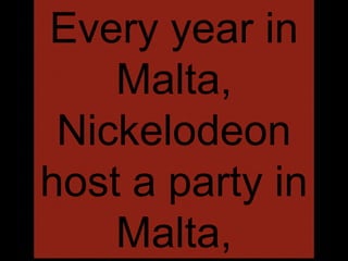 Every year in
Malta,
Nickelodeon
host a party in
Malta,
 