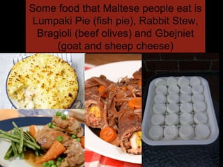 Some food that Maltese people eat is
Lumpaki Pie (fish pie), Rabbit Stew,
Bragioli (beef olives) and Gbejniet
(goat and sheep cheese)
 
