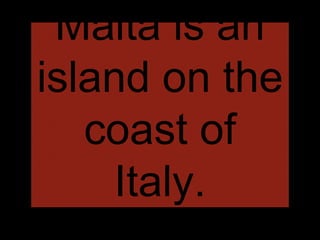 Malta is an
island on the
coast of
Italy.
 