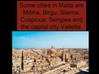 Some cities in Malta are
Mdina, Birgu, Sliema,
Cospicua, Senglea and
the capital city Valletta.
 
