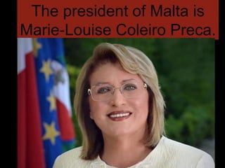 The president of Malta is
Marie-Louise Coleiro Preca.
 