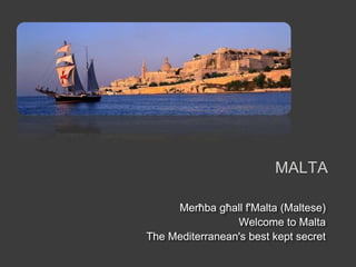 MALTA

     Merħba għall f'Malta (Maltese)
                 Welcome to Malta
The Mediterranean's best kept secret
 