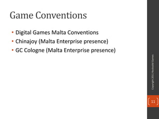 Game Conventions
• Digital Games Malta Conventions
• Chinajoy (Malta Enterprise presence)
• GC Cologne (Malta Enterprise presence)




                                           Copyright 2011 Rocksolid Games
                                           11
 
