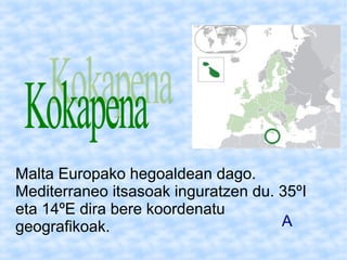 Malta Europako hegoaldean dago.
Mediterraneo itsasoak inguratzen du. 35ºI
eta 14ºE dira bere koordenatu
geografikoak.                        A
 