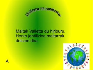 Maltak Valletta du hiriburu.
    Horko jentilizioa maltarrak
    deitzen dira.



A
 