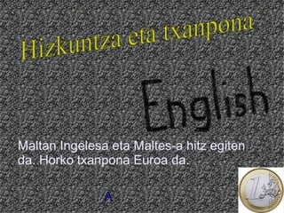 Maltan Ingelesa eta Maltes-a hitz egiten
da. Horko txanpona Euroa da.

               A
 